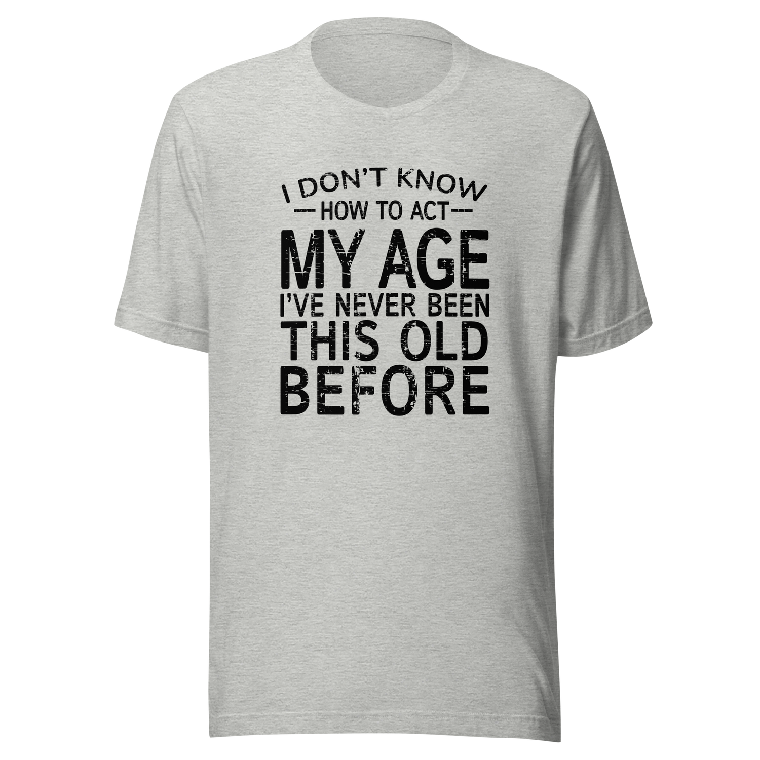 i-dont-know-how-to-act-my-age-ive-never-been-this-age-before-age-tee-act-t-shirt-life-is-short-tee-life-t-shirt-funny-tee#color_athletic-heather