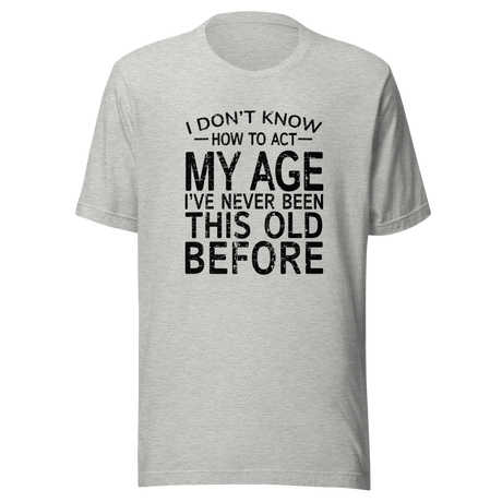 i-dont-know-how-to-act-my-age-ive-never-been-this-age-before-age-tee-act-t-shirt-life-is-short-tee-life-t-shirt-funny-tee#color_athletic-heather