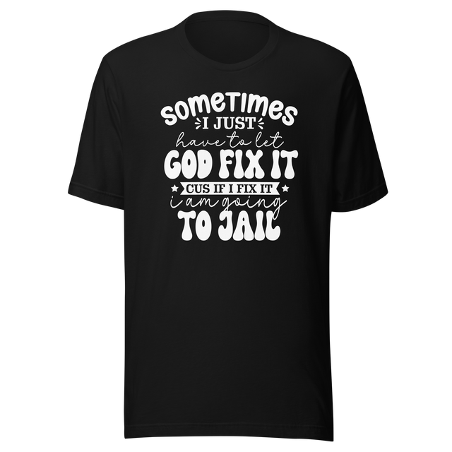 sometimes-i-just-have-to-let-god-fix-it-cus-if-i-fix-it-im-going-to-jail-faith-tee-faith-t-shirt-trust-tee-surrender-t-shirt-belief-tee#color_black