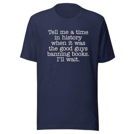 tell-me-a-time-in-history-when-it-was-the-good-guys-banning-books-politics-tee-freedom-t-shirt-censorship-tee-history-t-shirt-rights-tee#color_navy