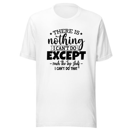 there-is-nothing-i-cant-do-except-reach-the-top-shelf-i-cant-do-that-life-tee-humor-t-shirt-height-tee-capability-t-shirt-quirky-tee#color_white