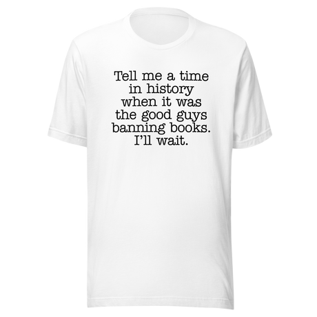 tell-me-a-time-in-history-when-it-was-the-good-guys-banning-books-politics-tee-freedom-t-shirt-censorship-tee-history-t-shirt-rights-tee#color_white