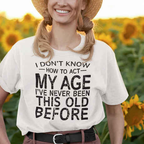 i-dont-know-how-to-act-my-age-ive-never-been-this-age-before-age-tee-act-t-shirt-life-is-short-tee-life-t-shirt-funny-tee#color_white