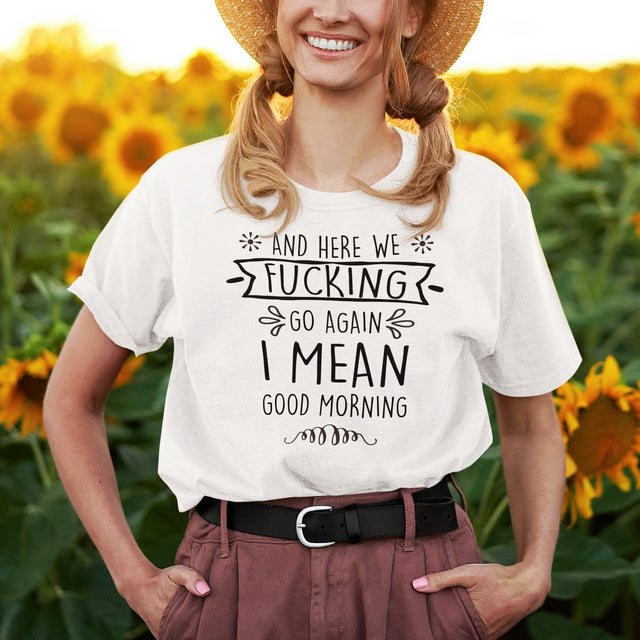 and-here-we-fucking-go-again-i-mean-good-morning-funny-tee-funny-t-shirt-humor-tee-quirky-t-shirt-sarcasm-tee#color_white