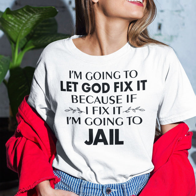im-going-to-let-god-fix-it-because-if-i-fix-it-im-going-to-jail-faith-tee-faith-t-shirt-trust-tee-surrender-t-shirt-belief-tee#color_white