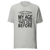 i-dont-know-how-to-act-my-age-ive-never-been-this-age-before-age-tee-act-t-shirt-life-is-short-tee-life-t-shirt-funny-tee#color_athletic-heather