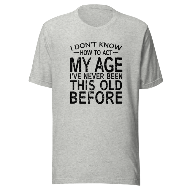 i-dont-know-how-to-act-my-age-ive-never-been-this-age-before-age-tee-act-t-shirt-life-is-short-tee-life-t-shirt-funny-tee#color_athletic-heather