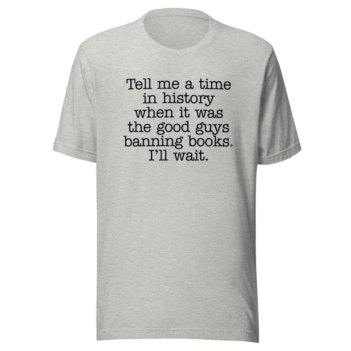 tell-me-a-time-in-history-when-it-was-the-good-guys-banning-books-politics-tee-freedom-t-shirt-censorship-tee-history-t-shirt-rights-tee#color_athletic-heather