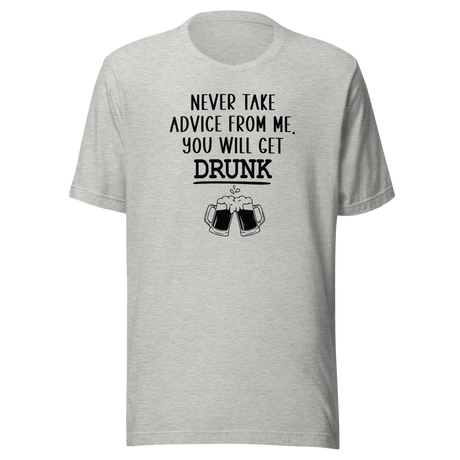 Never Take Advice From Me You Will Get Drunk - Food Tee - Beer T-Shirt - Advice Tee - Drunk T-Shirt - Humor Tee