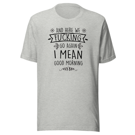 and-here-we-fucking-go-again-i-mean-good-morning-funny-tee-funny-t-shirt-humor-tee-quirky-t-shirt-sarcasm-tee#color_athletic-heather