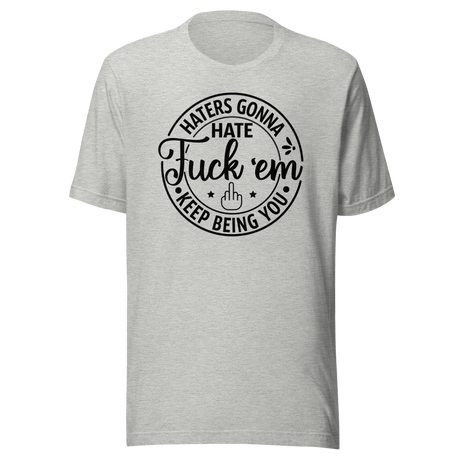 Haters Gonna Hate Fuck 'em Keep Being You - Life Tee - Motivational T-Shirt - Life Tee - Empowerment T-Shirt - Bold Tee