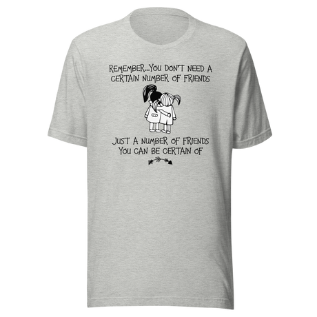 Remember You Don't Need A Certain Number Of Friends Just A Number Of Friends You Can Be Certain Of - Life Tee - Motivational T-Shirt - Life Tee - Friendship T-Shirt - Empowerment Tee