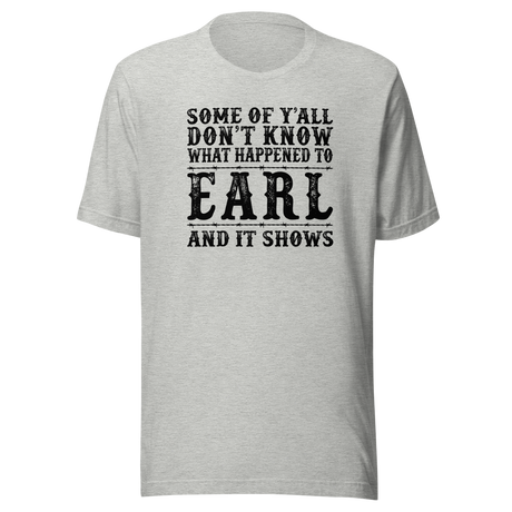Some Of Y'all Don't Know What Happened To Earl And It Shows - Life Tee - Funny T-Shirt - Earl Tee - Mystery T-Shirt - Humor Tee