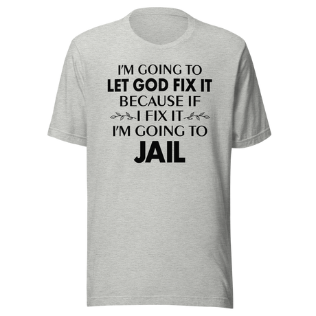 I'm Going To Let God Fix It Because If I Fix It I'm Going To Jail - Faith Tee - Faith T-Shirt - Trust Tee - Surrender T-Shirt - Belief Tee