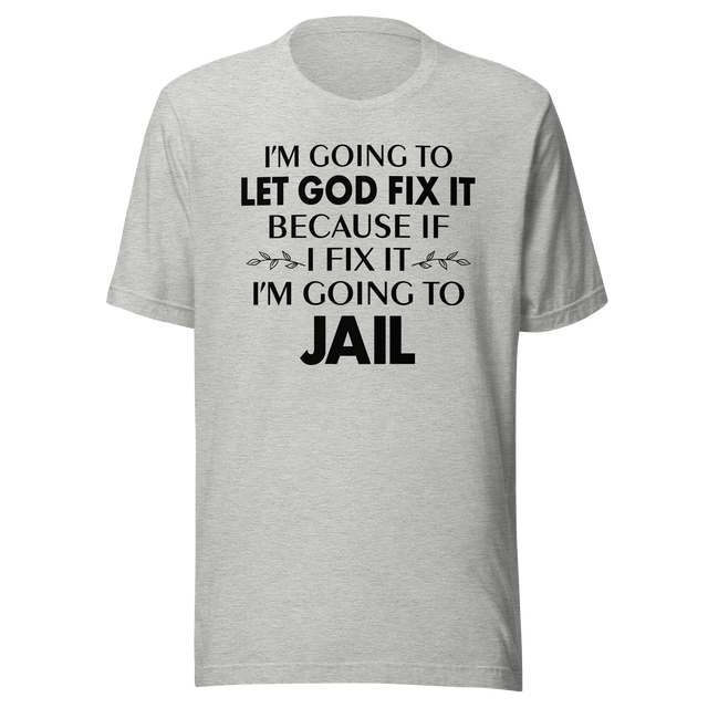 im-going-to-let-god-fix-it-because-if-i-fix-it-im-going-to-jail-faith-tee-faith-t-shirt-trust-tee-surrender-t-shirt-belief-tee#color_athletic-heather