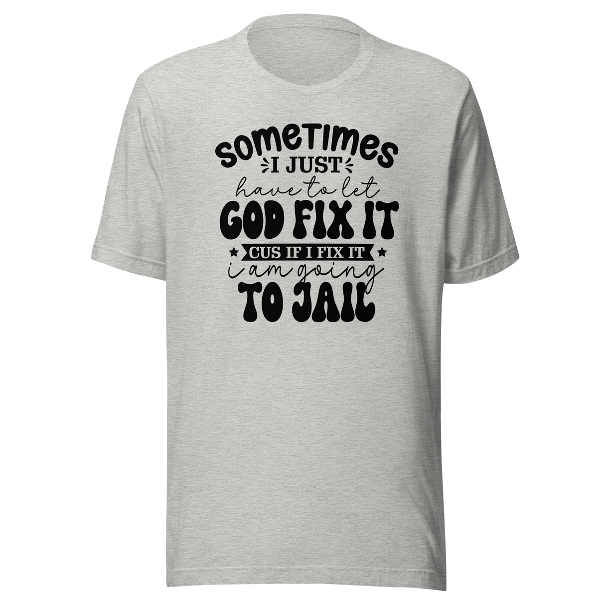 sometimes-i-just-have-to-let-god-fix-it-cus-if-i-fix-it-im-going-to-jail-faith-tee-faith-t-shirt-trust-tee-surrender-t-shirt-belief-tee#color_athletic-heather