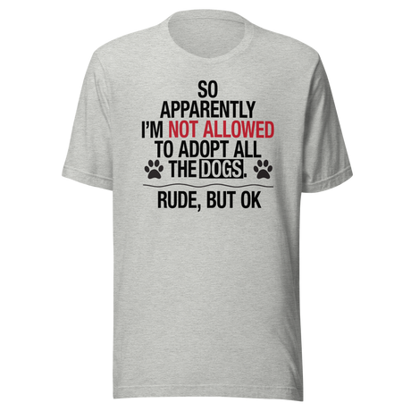 So Apparently I'm Not Allowed To Adopt All The Dogs Rude But Ok - Dogs Tee - Cute T-Shirt - Funny Tee - Sarcastic T-Shirt - Dog-Lover Tee
