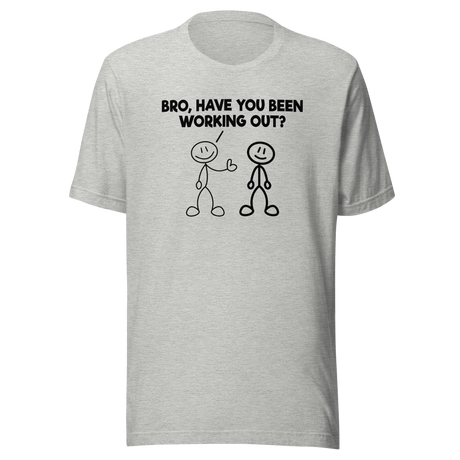 Bro Have You Been Working Out - Fitness Tee - Funny T-Shirt - Muscle Tee - Gym T-Shirt - Exercise Tee
