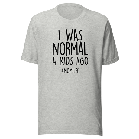 I Was Normal 4 Kids Ago - Life Tee - Mom T-Shirt - Motherhood Tee - Parenting T-Shirt - Family Tee
