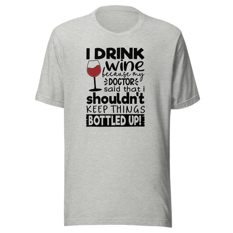 I Drink Wine Because My Doctor Said That I Shouldn't Keep Things Bottled Up - Food Tee - Life T-Shirt - Wine Tee - Humor T-Shirt - Doctor Tee