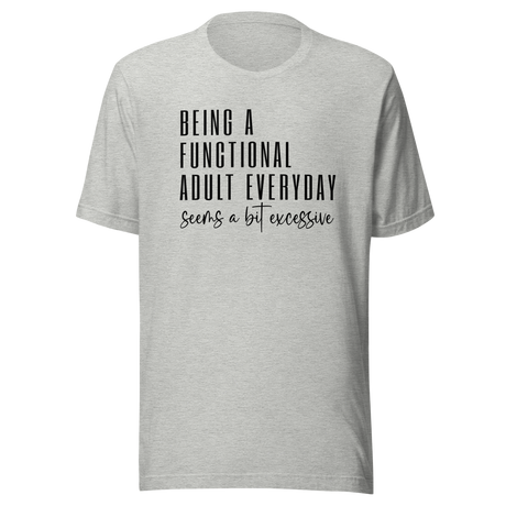 Being A Functional Adult Everyday Seems A Bit Excessive - Life Tee - Functionality T-Shirt - Adulting Tee - Everyday T-Shirt - Excessive Tee