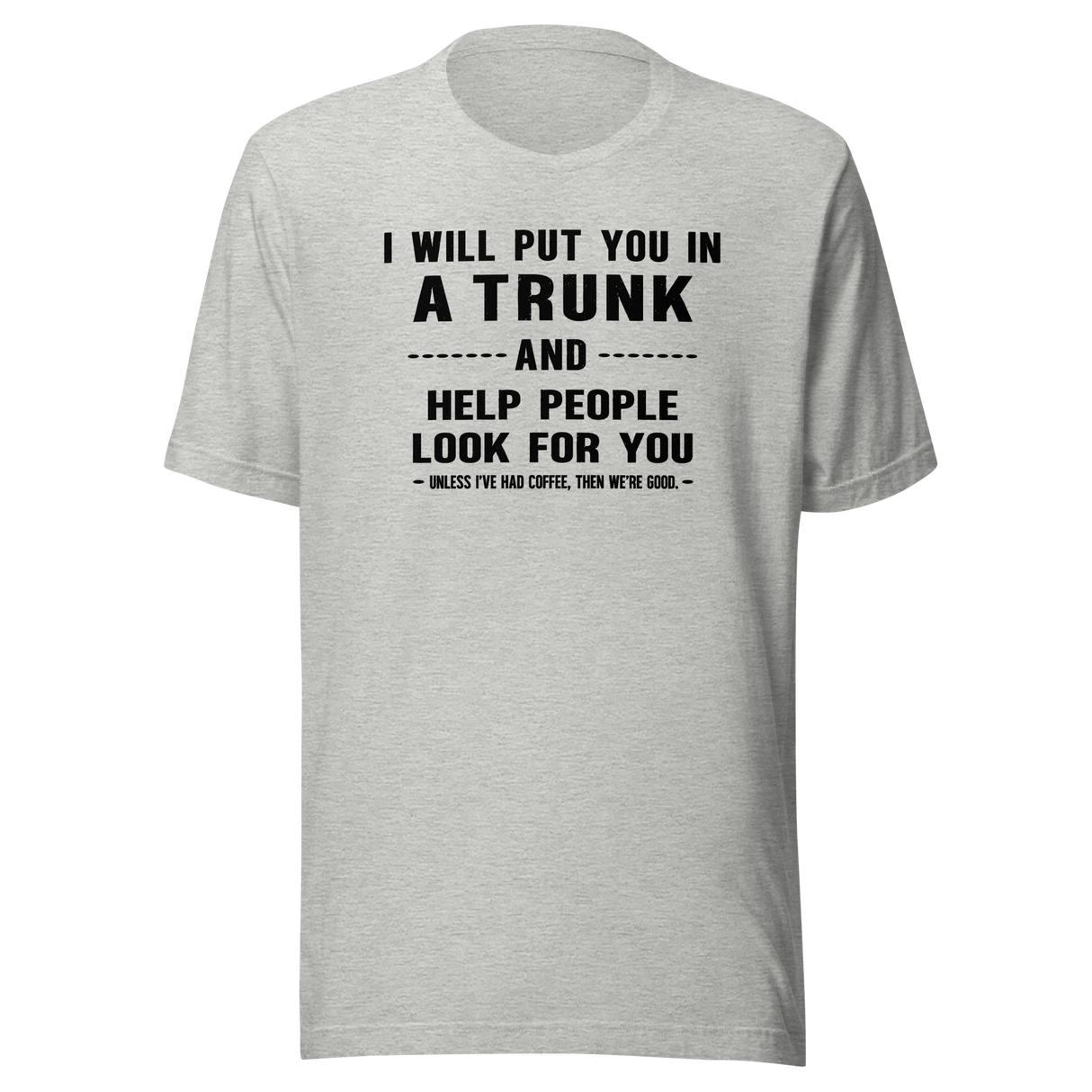 i-will-put-you-in-a-trunk-and-help-people-look-for-you-unless-ive-had-coffee-then-were-good-coffee-tee-life-t-shirt-coffee-tee-caffeine-t-shirt-humor-tee#color_athletic-heather