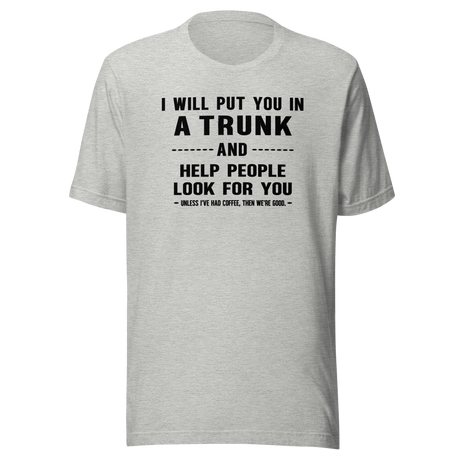 i-will-put-you-in-a-trunk-and-help-people-look-for-you-unless-ive-had-coffee-then-were-good-coffee-tee-life-t-shirt-coffee-tee-caffeine-t-shirt-humor-tee#color_athletic-heather