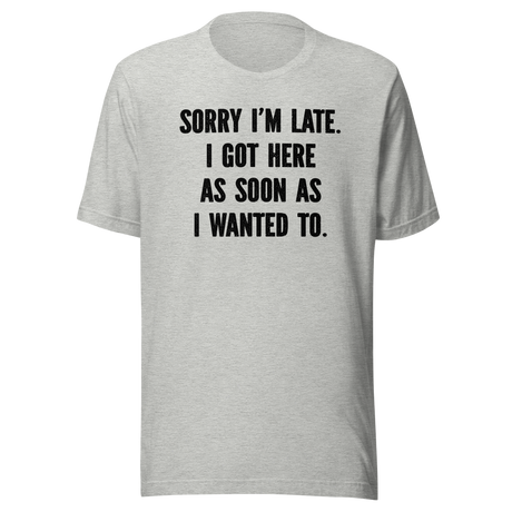 Sorry I'm Late I Got Here As Soon As I Wanted To - Life Tee - Funny T-Shirt - Fashionable Tee - Trendy T-Shirt - One-Of-A-Kind Tee
