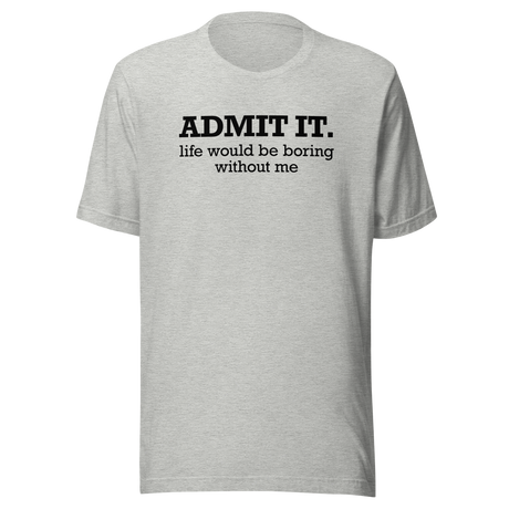 Admit It Life Would Be Boring Without Me - Life Tee - Funny T-Shirt - Confident Tee - Unique T-Shirt - Bold Tee