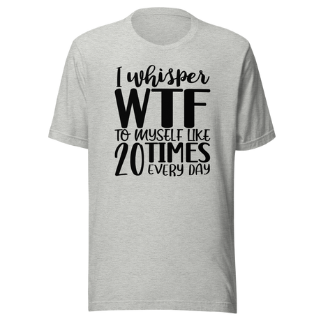I Whisper WTF To Myself Like 20 Times Every Day - Life Tee - Funny T-Shirt - Funny Tee - Sarcastic T-Shirt - Relatable Tee