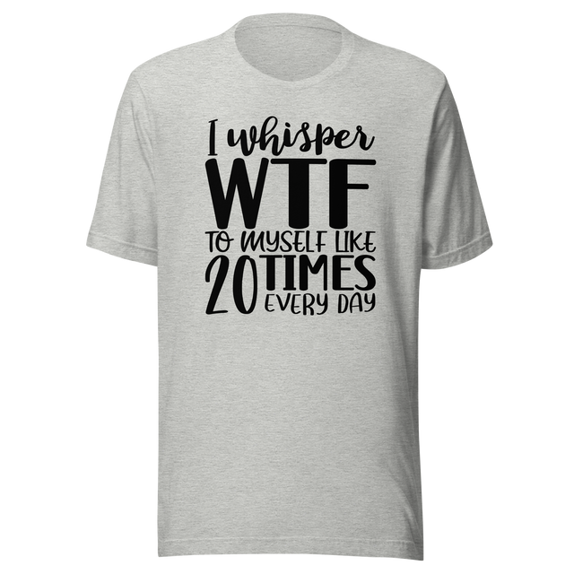 i-whisper-wtf-to-myself-like-20-times-every-day-life-tee-funny-t-shirt-funny-tee-sarcastic-t-shirt-relatable-tee#color_athletic-heather