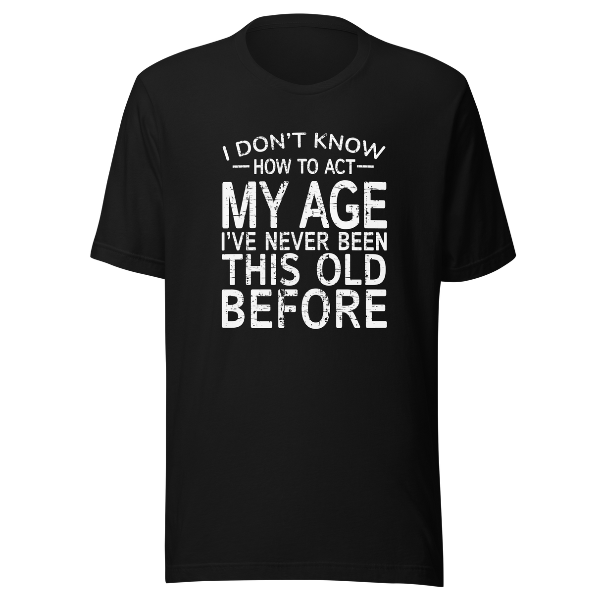 i-dont-know-how-to-act-my-age-ive-never-been-this-age-before-age-tee-act-t-shirt-life-is-short-tee-life-t-shirt-funny-tee#color_black