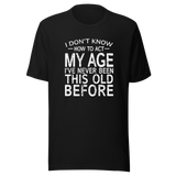 i-dont-know-how-to-act-my-age-ive-never-been-this-age-before-age-tee-act-t-shirt-life-is-short-tee-life-t-shirt-funny-tee#color_black