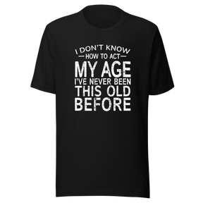 i-dont-know-how-to-act-my-age-ive-never-been-this-age-before-age-tee-act-t-shirt-life-is-short-tee-life-t-shirt-funny-tee#color_black