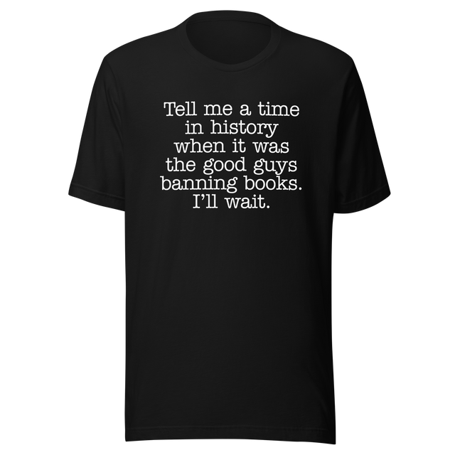 tell-me-a-time-in-history-when-it-was-the-good-guys-banning-books-politics-tee-freedom-t-shirt-censorship-tee-history-t-shirt-rights-tee#color_black