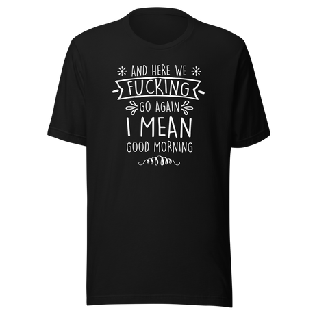 and-here-we-fucking-go-again-i-mean-good-morning-funny-tee-funny-t-shirt-humor-tee-quirky-t-shirt-sarcasm-tee#color_black