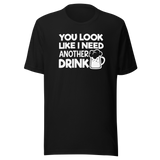 You Look Like I Need Another Drink - Food Tee - Life T-Shirt - Delicious Tee - Appetizing T-Shirt - Mouthwatering Tee