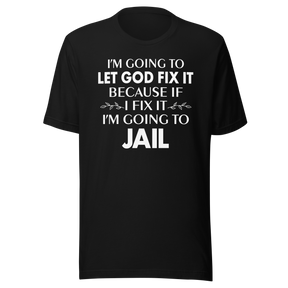 im-going-to-let-god-fix-it-because-if-i-fix-it-im-going-to-jail-faith-tee-faith-t-shirt-trust-tee-surrender-t-shirt-belief-tee#color_black