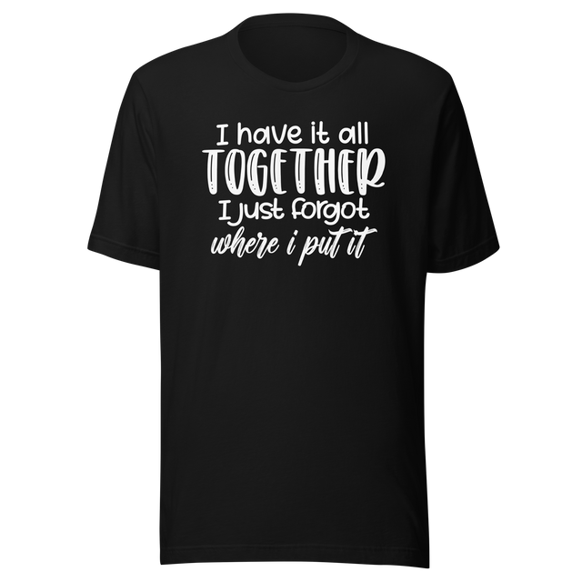 i-have-it-all-together-i-just-forgot-where-i-put-it-life-tee-funny-t-shirt-relatable-tee-organized-t-shirt-forgetful-tee#color_black