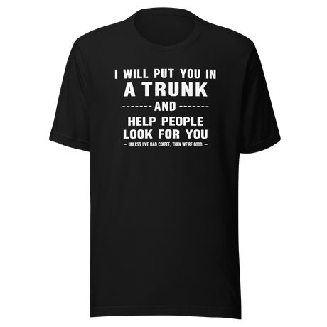 i-will-put-you-in-a-trunk-and-help-people-look-for-you-unless-ive-had-coffee-then-were-good-coffee-tee-life-t-shirt-coffee-tee-caffeine-t-shirt-humor-tee#color_black
