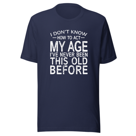 i-dont-know-how-to-act-my-age-ive-never-been-this-age-before-age-tee-act-t-shirt-life-is-short-tee-life-t-shirt-funny-tee#color_navy