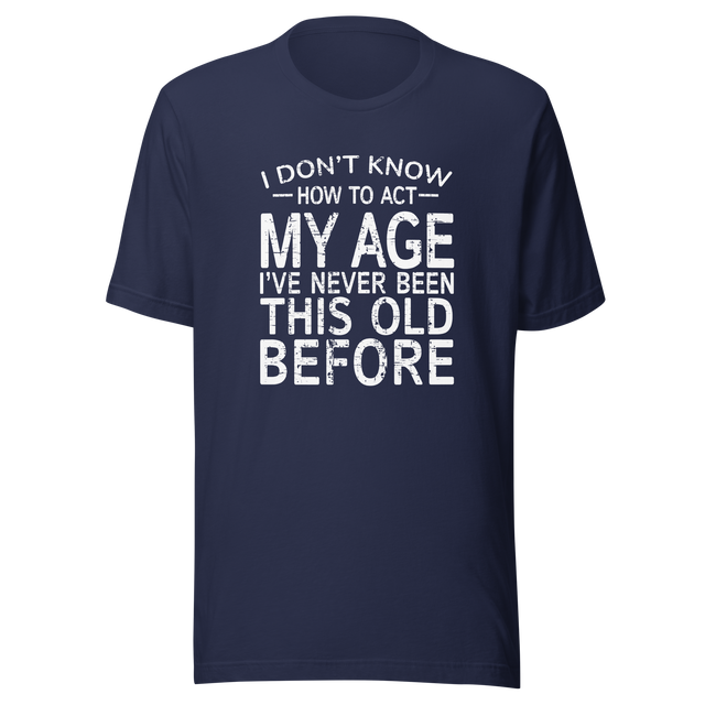 i-dont-know-how-to-act-my-age-ive-never-been-this-age-before-age-tee-act-t-shirt-life-is-short-tee-life-t-shirt-funny-tee#color_navy