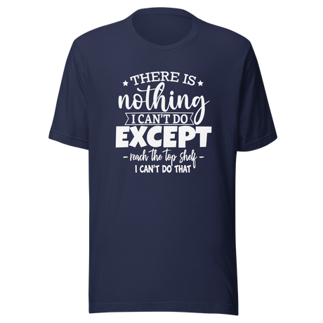 There Is Nothing I Cant Do Except Reach The Top Shelf I Cant Do That - Life Tee - Humor T-Shirt - Height Tee - Capability T-Shirt - Quirky Tee