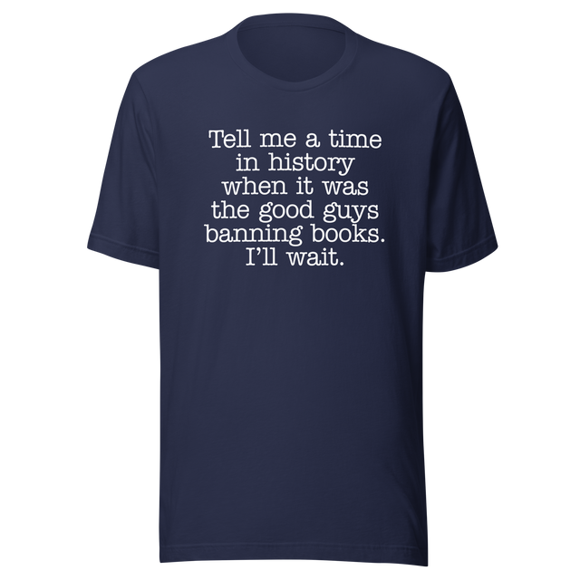 tell-me-a-time-in-history-when-it-was-the-good-guys-banning-books-politics-tee-freedom-t-shirt-censorship-tee-history-t-shirt-rights-tee#color_navy