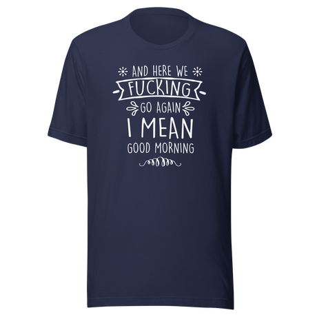 and-here-we-fucking-go-again-i-mean-good-morning-funny-tee-funny-t-shirt-humor-tee-quirky-t-shirt-sarcasm-tee#color_navy