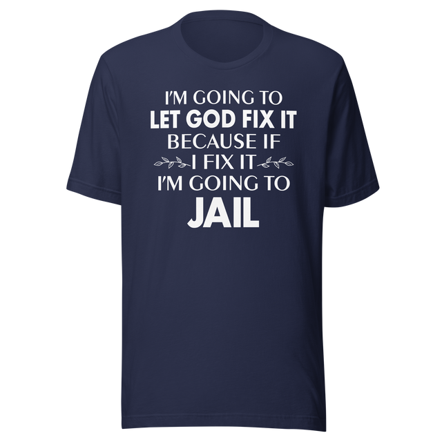 im-going-to-let-god-fix-it-because-if-i-fix-it-im-going-to-jail-faith-tee-faith-t-shirt-trust-tee-surrender-t-shirt-belief-tee#color_navy