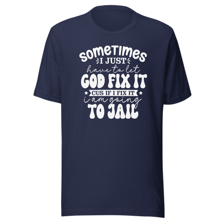 Sometimes I Just Have To Let God Fix It Cus If I Fix It I'm Going To Jail - Faith Tee - Faith T-Shirt - Trust Tee - Surrender T-Shirt - Belief Tee