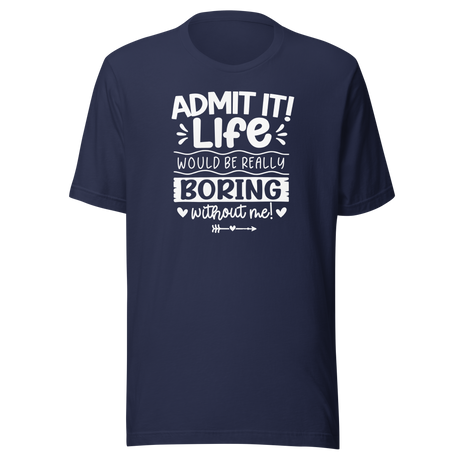 Admit It Life Would Be Really Boring Without Me - Life Tee - Confident T-Shirt - Witty Tee - Vibrant T-Shirt - Unique Tee