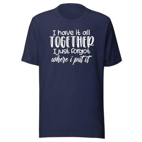 I Have It All Together I Just Forgot Where I Put It - Life Tee - Funny T-Shirt - Relatable Tee - Organized T-Shirt - Forgetful Tee