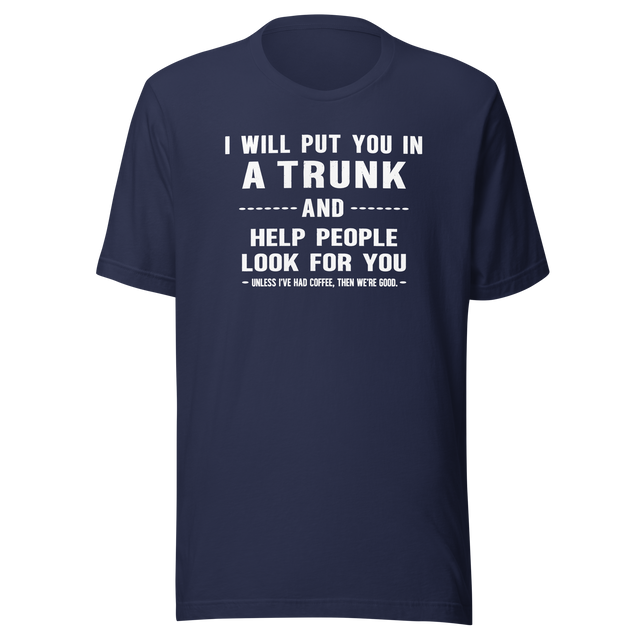 i-will-put-you-in-a-trunk-and-help-people-look-for-you-unless-ive-had-coffee-then-were-good-coffee-tee-life-t-shirt-coffee-tee-caffeine-t-shirt-humor-tee#color_navy